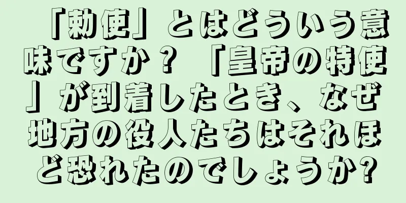 「勅使」とはどういう意味ですか？ 「皇帝の特使」が到着したとき、なぜ地方の役人たちはそれほど恐れたのでしょうか?