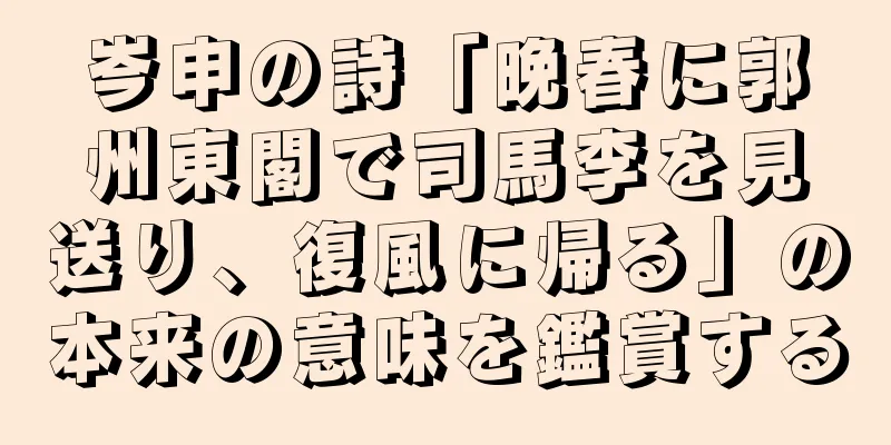 岑申の詩「晩春に郭州東閣で司馬李を見送り、復風に帰る」の本来の意味を鑑賞する