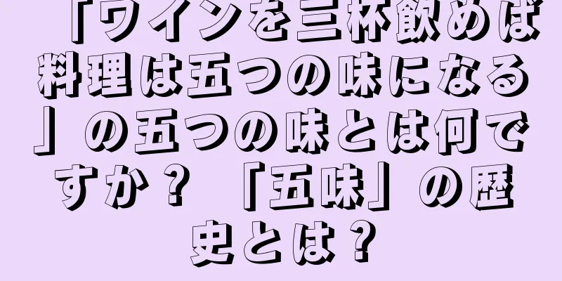 「ワインを三杯飲めば料理は五つの味になる」の五つの味とは何ですか？ 「五味」の歴史とは？