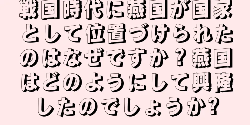 戦国時代に燕国が国家として位置づけられたのはなぜですか？燕国はどのようにして興隆したのでしょうか?