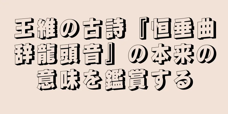 王維の古詩『恒垂曲辞龍頭音』の本来の意味を鑑賞する