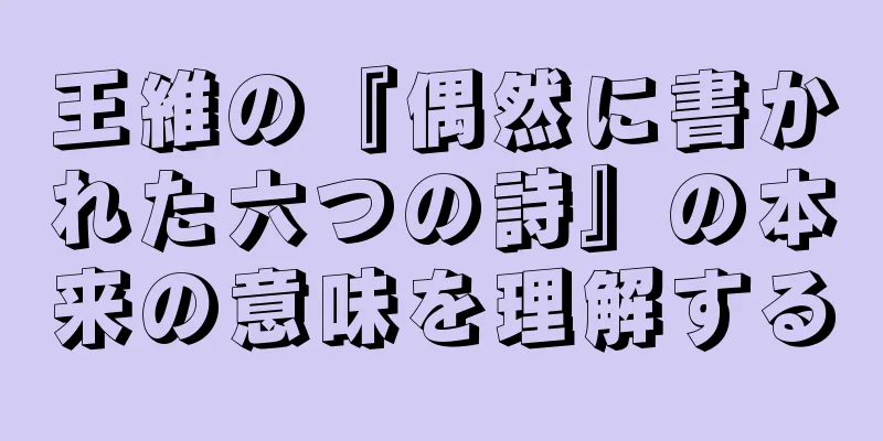 王維の『偶然に書かれた六つの詩』の本来の意味を理解する
