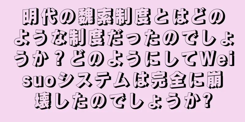 明代の魏索制度とはどのような制度だったのでしょうか？どのようにしてWeisuoシステムは完全に崩壊したのでしょうか?