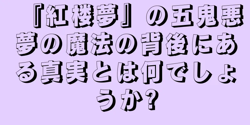 『紅楼夢』の五鬼悪夢の魔法の背後にある真実とは何でしょうか?