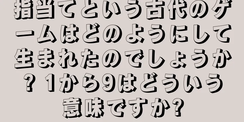 指当てという古代のゲームはどのようにして生まれたのでしょうか? 1から9はどういう意味ですか?