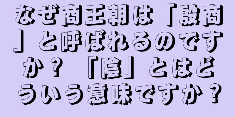なぜ商王朝は「殷商」と呼ばれるのですか？ 「陰」とはどういう意味ですか？