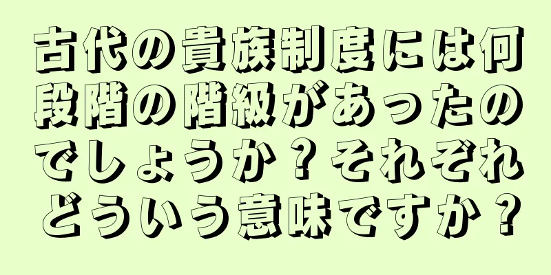 古代の貴族制度には何段階の階級があったのでしょうか？それぞれどういう意味ですか？