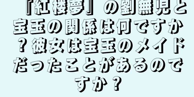 『紅楼夢』の劉無児と宝玉の関係は何ですか？彼女は宝玉のメイドだったことがあるのですか？