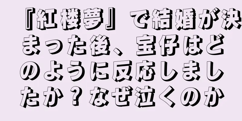『紅楼夢』で結婚が決まった後、宝仔はどのように反応しましたか？なぜ泣くのか