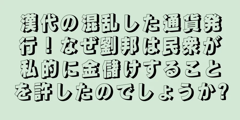 漢代の混乱した通貨発行！なぜ劉邦は民衆が私的に金儲けすることを許したのでしょうか?