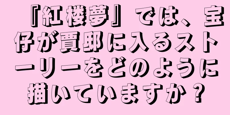 『紅楼夢』では、宝仔が賈邸に入るストーリーをどのように描いていますか？
