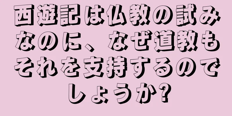 西遊記は仏教の試みなのに、なぜ道教もそれを支持するのでしょうか?