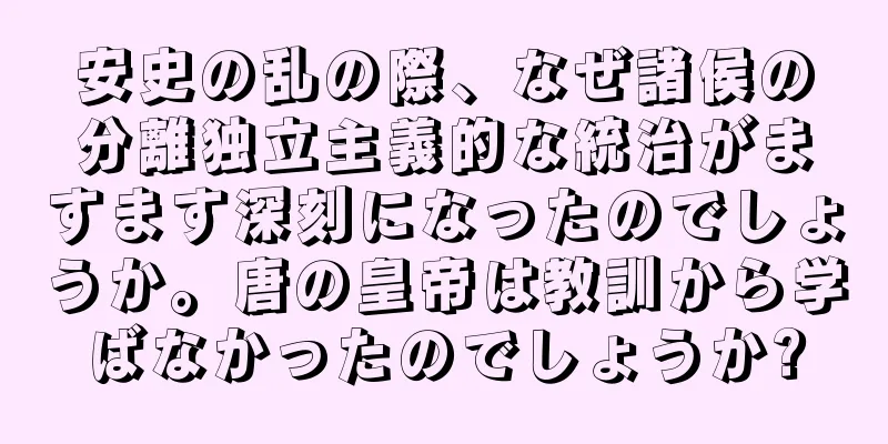 安史の乱の際、なぜ諸侯の分離独立主義的な統治がますます深刻になったのでしょうか。唐の皇帝は教訓から学ばなかったのでしょうか?