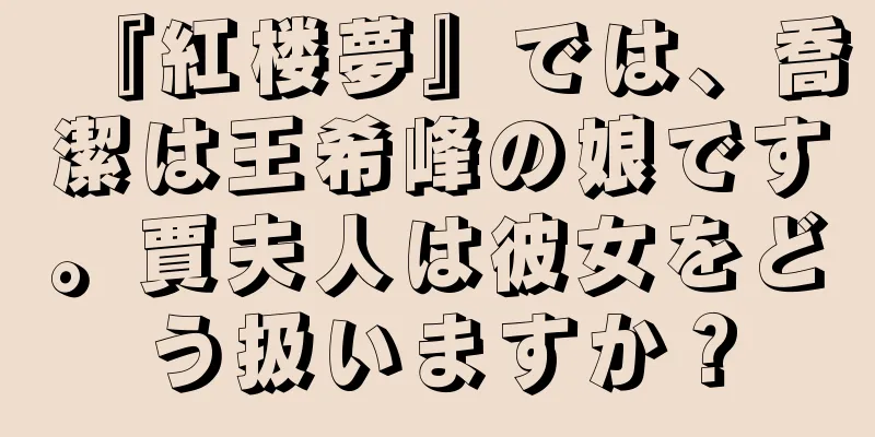 『紅楼夢』では、喬潔は王希峰の娘です。賈夫人は彼女をどう扱いますか？