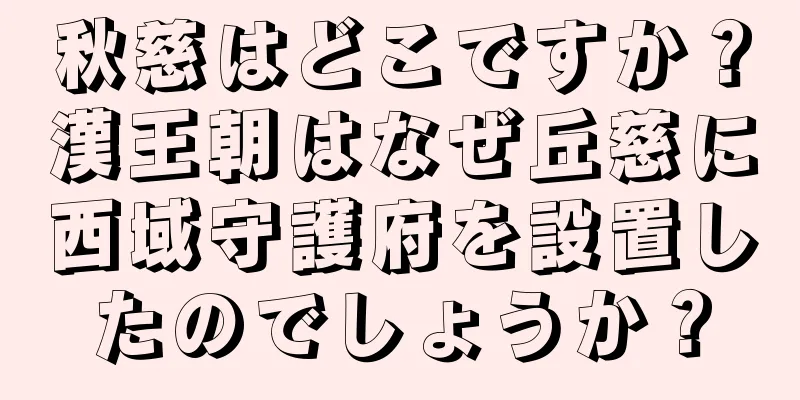 秋慈はどこですか？漢王朝はなぜ丘慈に西域守護府を設置したのでしょうか？