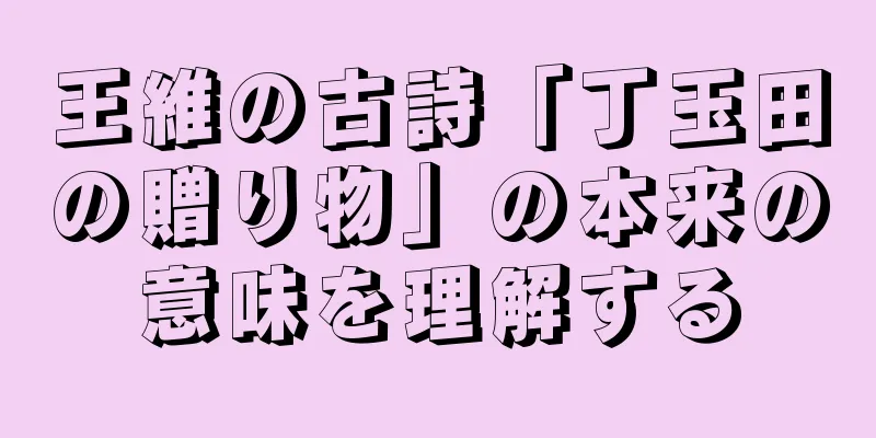 王維の古詩「丁玉田の贈り物」の本来の意味を理解する