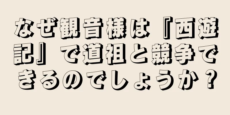 なぜ観音様は『西遊記』で道祖と競争できるのでしょうか？