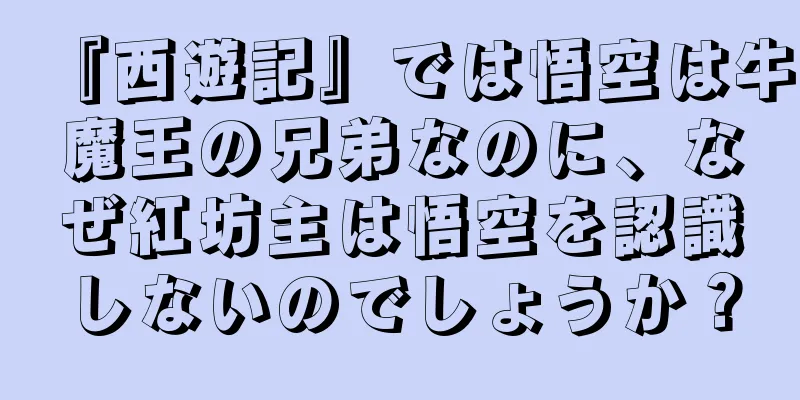 『西遊記』では悟空は牛魔王の兄弟なのに、なぜ紅坊主は悟空を認識しないのでしょうか？