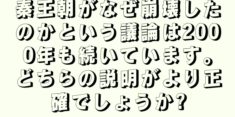 秦王朝がなぜ崩壊したのかという議論は2000年も続いています。どちらの説明がより正確でしょうか?