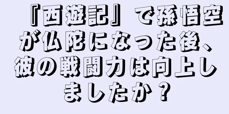 『西遊記』で孫悟空が仏陀になった後、彼の戦闘力は向上しましたか？