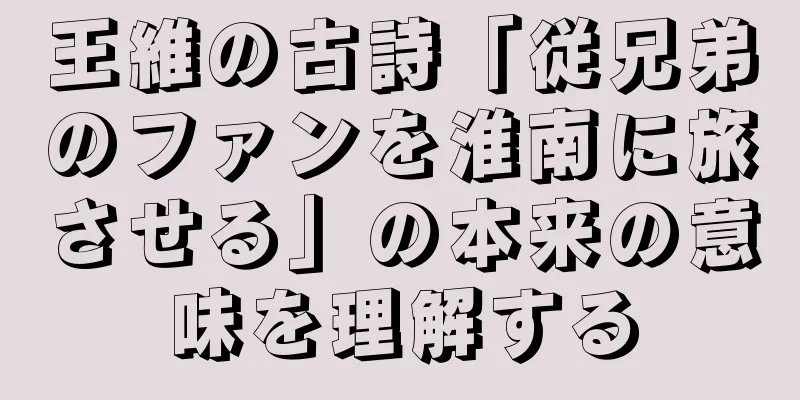 王維の古詩「従兄弟のファンを淮南に旅させる」の本来の意味を理解する