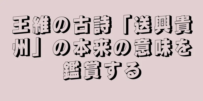 王維の古詩「送興貴州」の本来の意味を鑑賞する