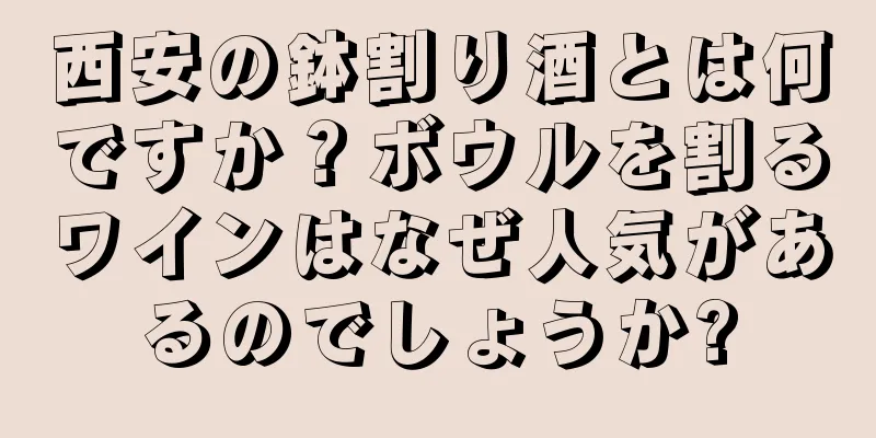 西安の鉢割り酒とは何ですか？ボウルを割るワインはなぜ人気があるのでしょうか?