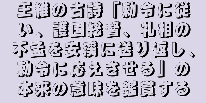 王維の古詩「勅令に従い、護国総督、礼相の不孟を安渓に送り返し、勅令に応えさせる」の本来の意味を鑑賞する