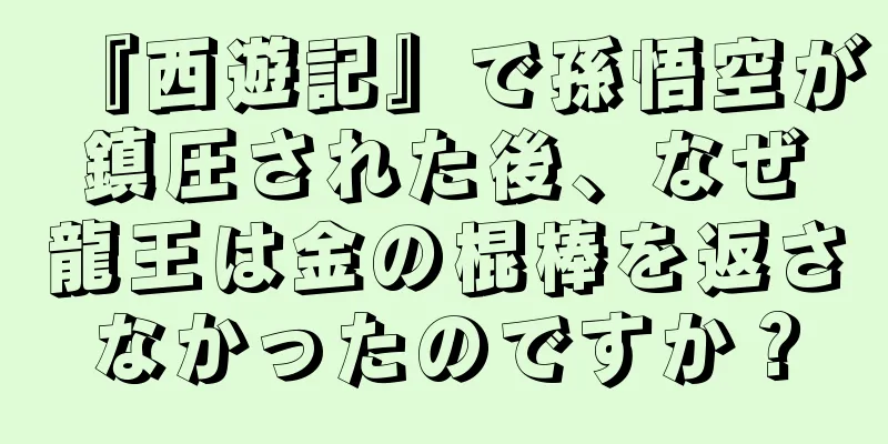『西遊記』で孫悟空が鎮圧された後、なぜ龍王は金の棍棒を返さなかったのですか？