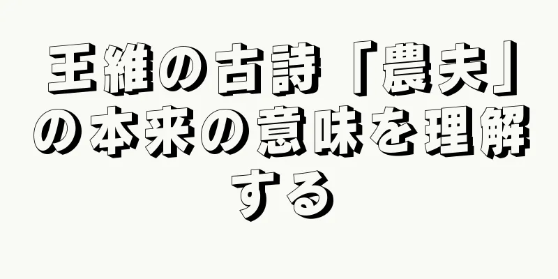 王維の古詩「農夫」の本来の意味を理解する