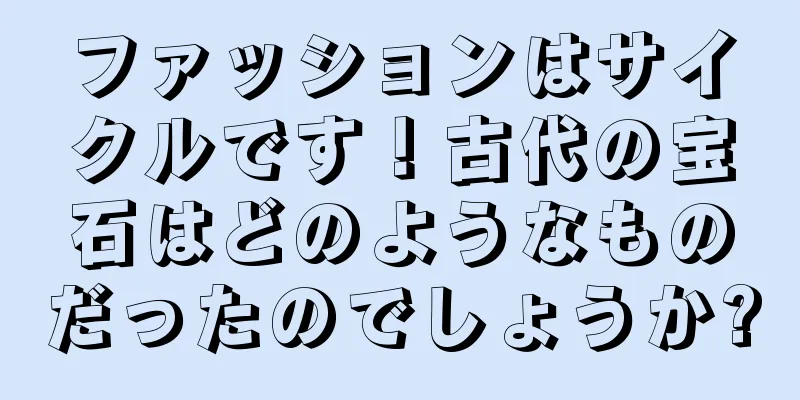 ファッションはサイクルです！古代の宝石はどのようなものだったのでしょうか?