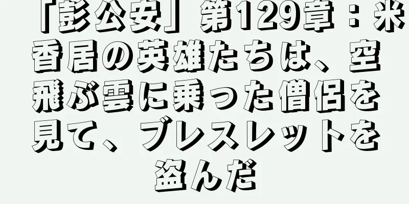 「彭公安」第129章：米香居の英雄たちは、空飛ぶ雲に乗った僧侶を見て、ブレスレットを盗んだ