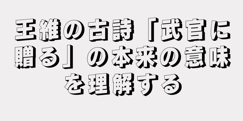 王維の古詩「武官に贈る」の本来の意味を理解する