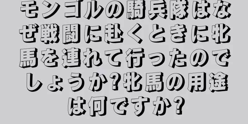 モンゴルの騎兵隊はなぜ戦闘に赴くときに牝馬を連れて行ったのでしょうか?牝馬の用途は何ですか?