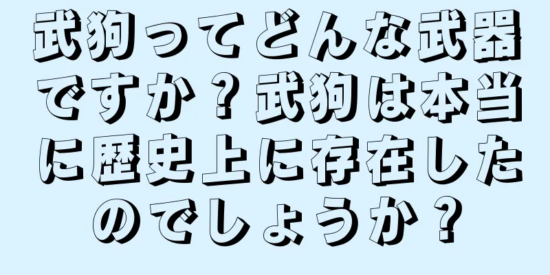 武狗ってどんな武器ですか？武狗は本当に歴史上に存在したのでしょうか？