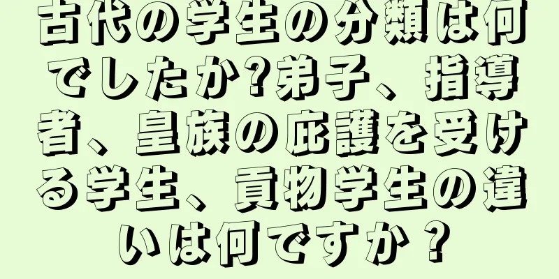 古代の学生の分類は何でしたか?弟子、指導者、皇族の庇護を受ける学生、貢物学生の違いは何ですか？