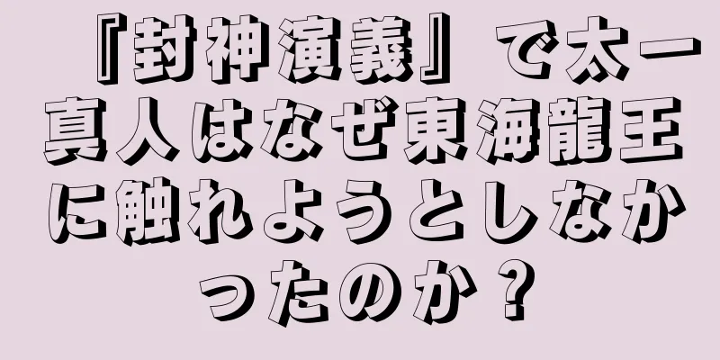 『封神演義』で太一真人はなぜ東海龍王に触れようとしなかったのか？