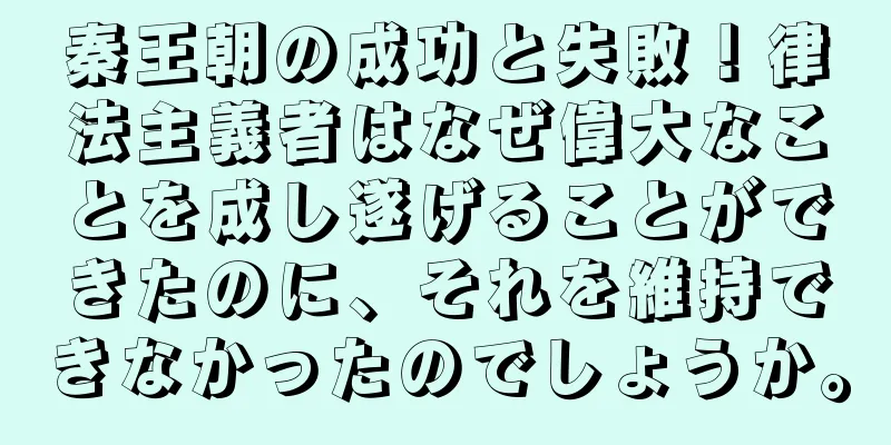 秦王朝の成功と失敗！律法主義者はなぜ偉大なことを成し遂げることができたのに、それを維持できなかったのでしょうか。