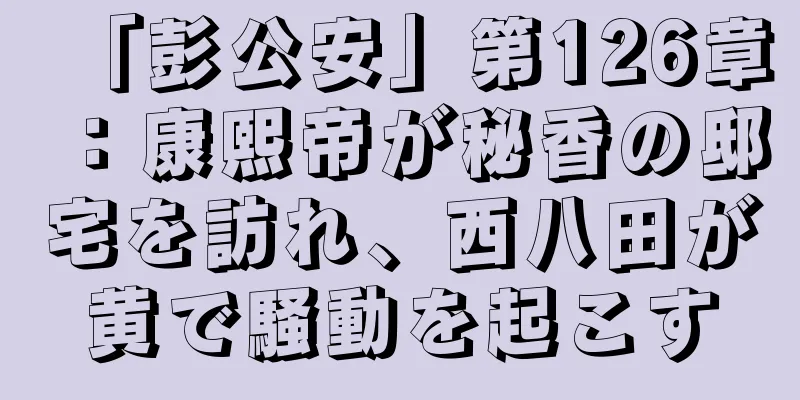 「彭公安」第126章：康熙帝が秘香の邸宅を訪れ、西八田が黄で騒動を起こす