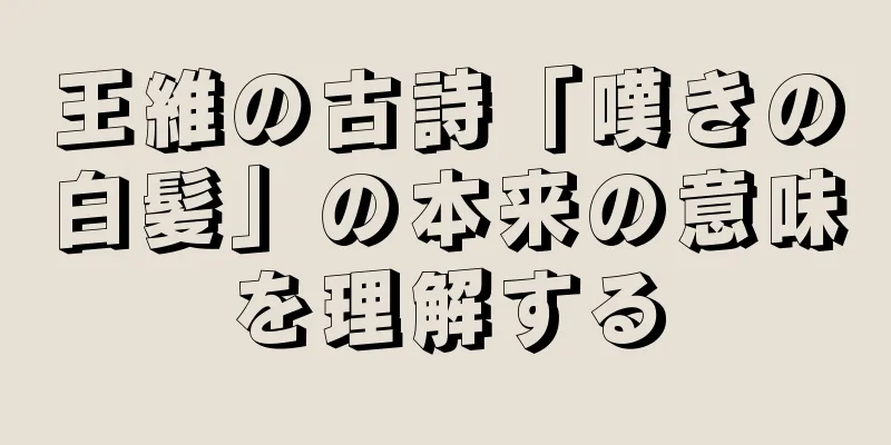 王維の古詩「嘆きの白髪」の本来の意味を理解する