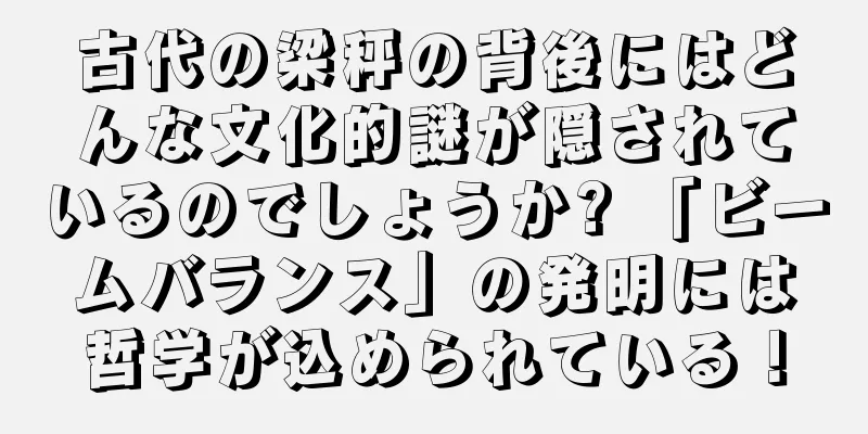 古代の梁秤の背後にはどんな文化的謎が隠されているのでしょうか? 「ビームバランス」の発明には哲学が込められている！