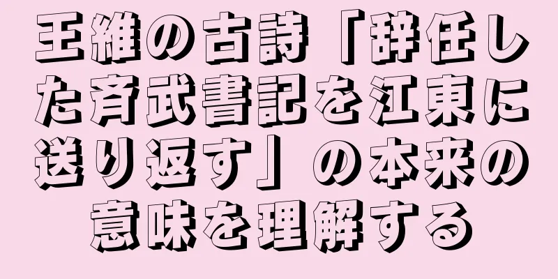 王維の古詩「辞任した斉武書記を江東に送り返す」の本来の意味を理解する