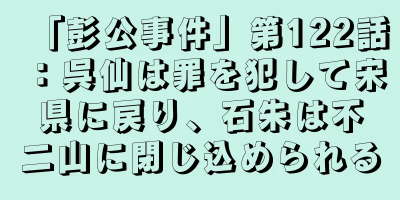 「彭公事件」第122話：呉仙は罪を犯して宋県に戻り、石朱は不二山に閉じ込められる