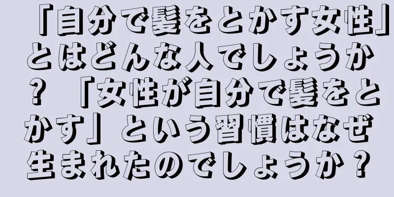 「自分で髪をとかす女性」とはどんな人でしょうか？ 「女性が自分で髪をとかす」という習慣はなぜ生まれたのでしょうか？