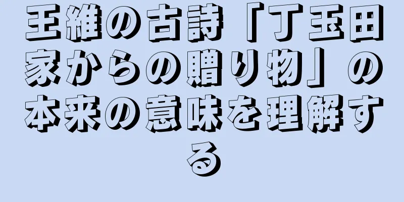 王維の古詩「丁玉田家からの贈り物」の本来の意味を理解する