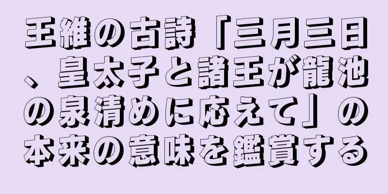 王維の古詩「三月三日、皇太子と諸王が龍池の泉清めに応えて」の本来の意味を鑑賞する
