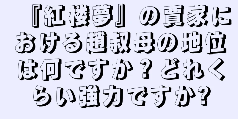 『紅楼夢』の賈家における趙叔母の地位は何ですか？どれくらい強力ですか?