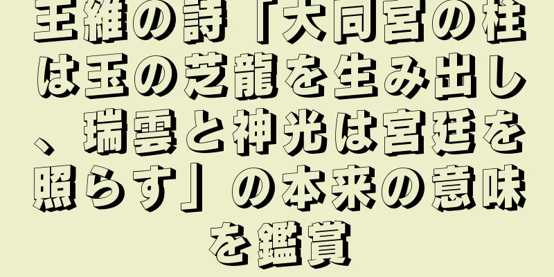 王維の詩「大同宮の柱は玉の芝龍を生み出し、瑞雲と神光は宮廷を照らす」の本来の意味を鑑賞