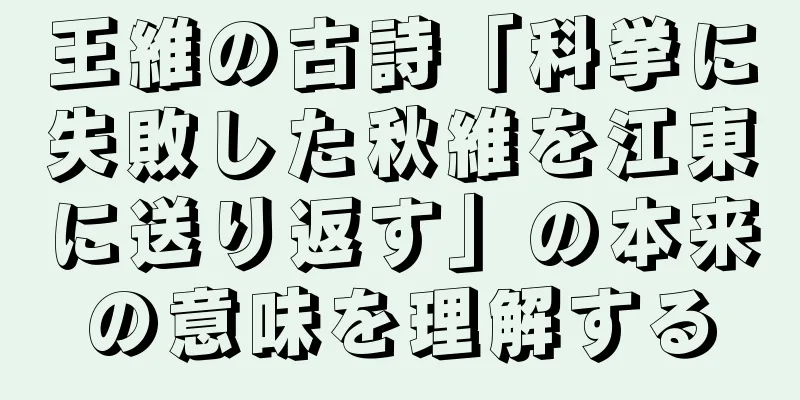 王維の古詩「科挙に失敗した秋維を江東に送り返す」の本来の意味を理解する