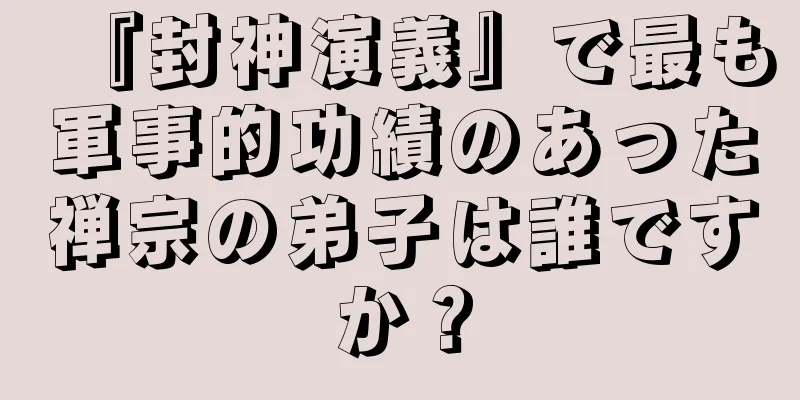 『封神演義』で最も軍事的功績のあった禅宗の弟子は誰ですか？
